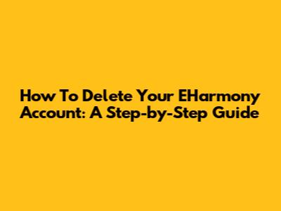 How To Delete Your EHarmony Account: A Step-by-Step Guide