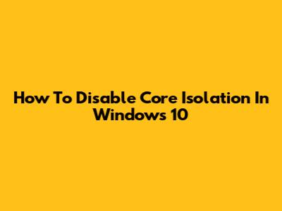 How To Disable Core Isolation In Windows 10