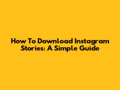 How To Download Instagram Stories: A Simple Guide