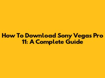 How To Download Sony Vegas Pro 11: A Complete Guide