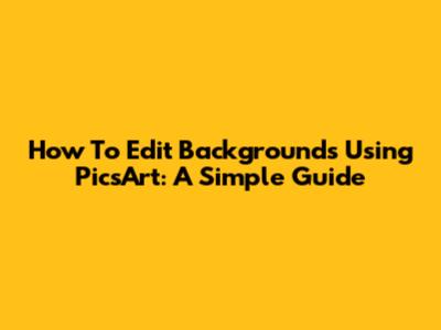 How To Edit Backgrounds Using PicsArt: A Simple Guide