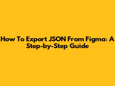 How To Export JSON From Figma: A Step-by-Step Guide