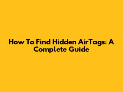 How To Find Hidden AirTags: A Complete Guide
