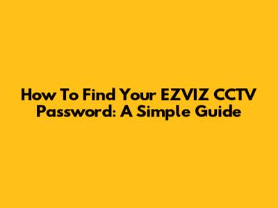How To Find Your EZVIZ CCTV Password: A Simple Guide
