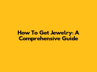 How To Get Jewelry: A Comprehensive Guide