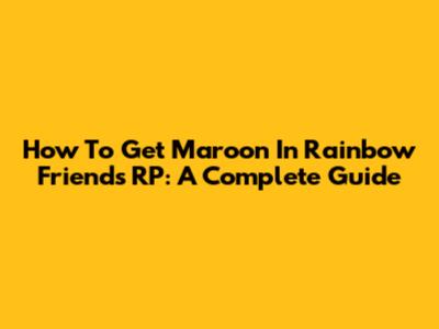 How To Get Maroon In Rainbow Friends RP: A Complete Guide