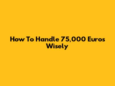 How To Handle 75,000 Euros Wisely