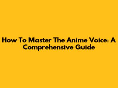 How To Master The Anime Voice: A Comprehensive Guide