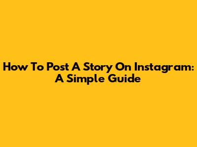 How To Post A Story On Instagram: A Simple Guide
