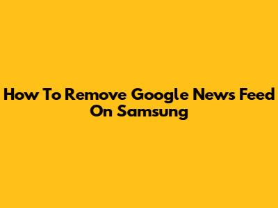 How To Remove Google News Feed On Samsung