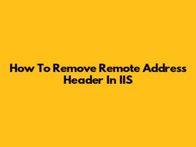 How To Remove Remote Address Header In IIS