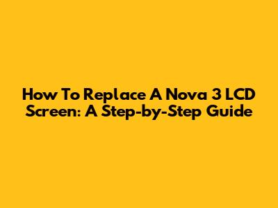 How To Replace A Nova 3 LCD Screen: A Step-by-Step Guide