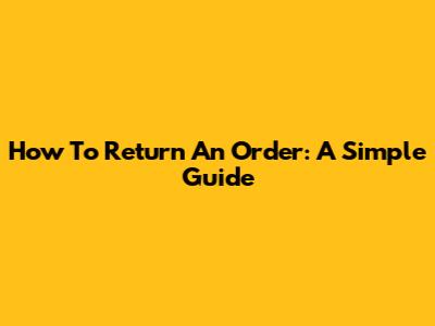 How To Return An Order: A Simple Guide