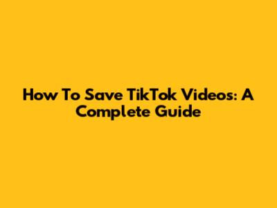 How To Save TikTok Videos: A Complete Guide