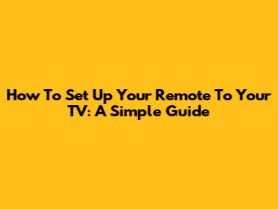 How To Set Up Your Remote To Your TV: A Simple Guide