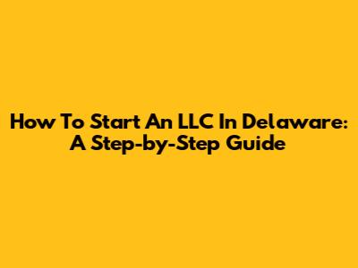 How To Start An LLC In Delaware: A Step-by-Step Guide