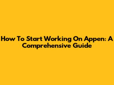 How To Start Working On Appen: A Comprehensive Guide