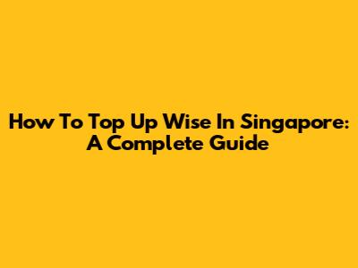 How To Top Up Wise In Singapore: A Complete Guide