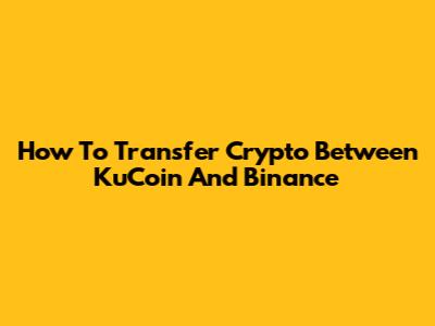 How To Transfer Crypto Between KuCoin And Binance