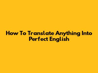 How To Translate Anything Into Perfect English