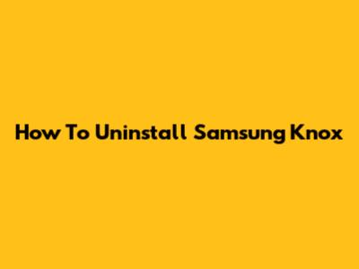 How To Uninstall Samsung Knox