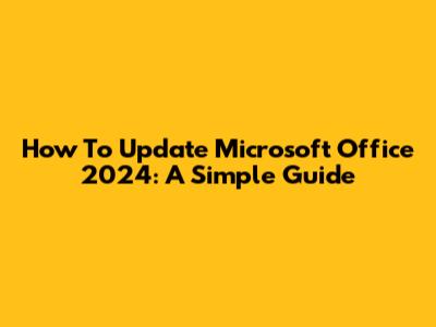How To Update Microsoft Office 2024: A Simple Guide