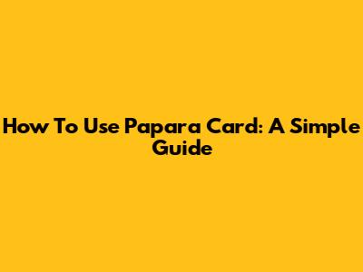 How To Use Papara Card: A Simple Guide