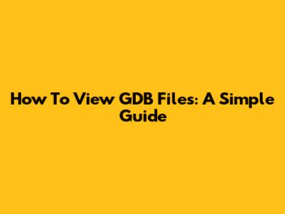 How To View GDB Files: A Simple Guide