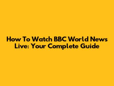 How To Watch BBC World News Live: Your Complete Guide
