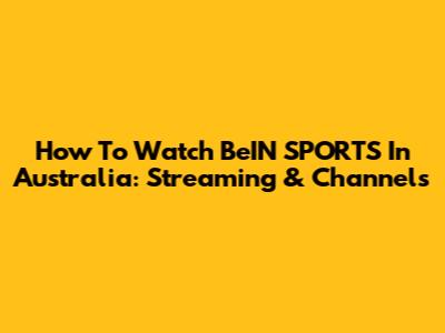 How To Watch BeIN SPORTS In Australia: Streaming & Channels
