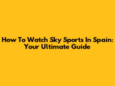 How To Watch Sky Sports In Spain: Your Ultimate Guide
