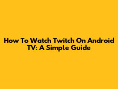 How To Watch Twitch On Android TV: A Simple Guide