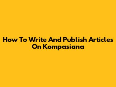How To Write And Publish Articles On Kompasiana