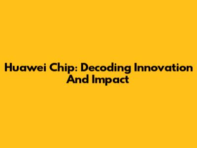 Huawei Chip: Decoding Innovation And Impact