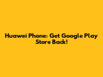 Huawei Phone: Get Google Play Store Back!