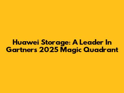 Huawei Storage: A Leader In Gartner's 2025 Magic Quadrant