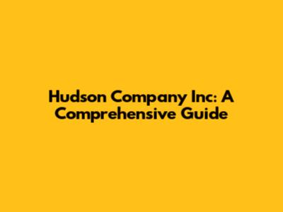 Hudson Company Inc: A Comprehensive Guide
