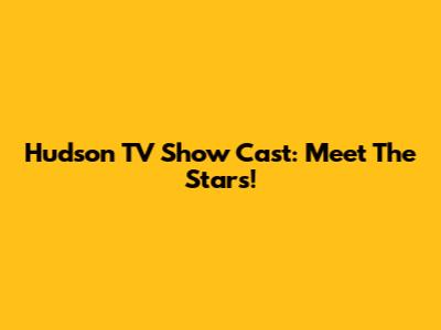 Hudson TV Show Cast: Meet The Stars!