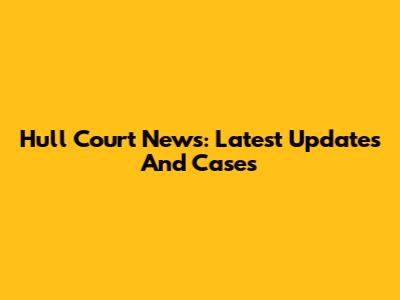 Hull Court News: Latest Updates And Cases