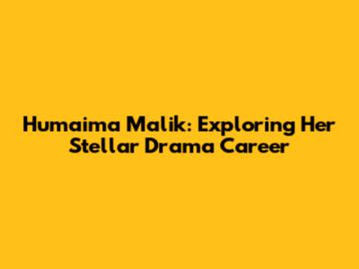 Humaima Malik: Exploring Her Stellar Drama Career