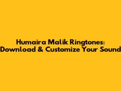 Humaira Malik Ringtones: Download & Customize Your Sound