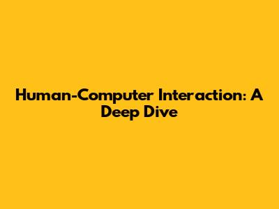 Human-Computer Interaction: A Deep Dive