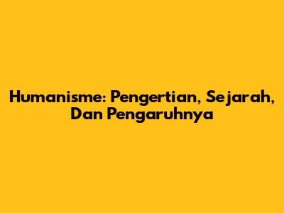 Humanisme: Pengertian, Sejarah, Dan Pengaruhnya