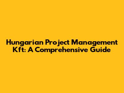 Hungarian Project Management Kft: A Comprehensive Guide