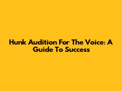Hunk Audition For The Voice: A Guide To Success