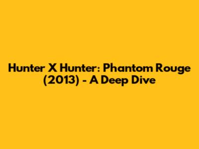 Hunter X Hunter: Phantom Rouge (2013) - A Deep Dive
