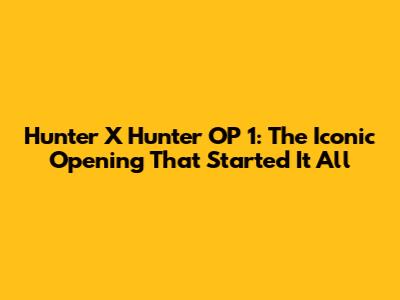 Hunter X Hunter OP 1: The Iconic Opening That Started It All