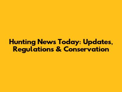 Hunting News Today: Updates, Regulations & Conservation