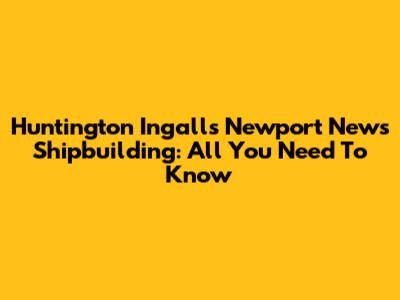 Huntington Ingalls Newport News Shipbuilding: All You Need To Know