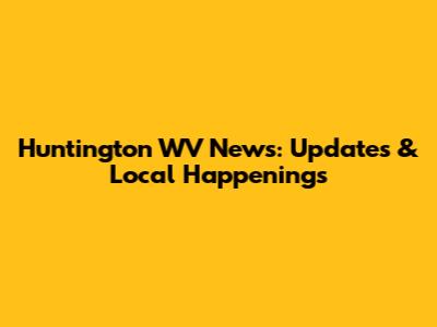 Huntington WV News: Updates & Local Happenings
